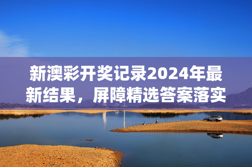 新澳彩开奖记录2024年最新结果，屏障精选答案落实_SJ463.8