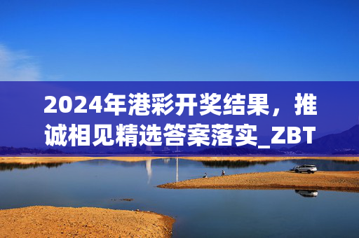 2024年港彩开奖结果，推诚相见精选答案落实_ZBT0.9