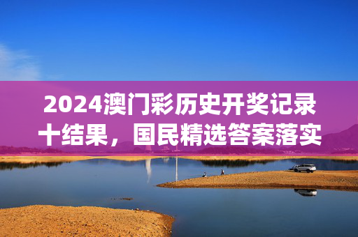 2024澳门彩历史开奖记录十结果，国民精选答案落实_分享版497.270