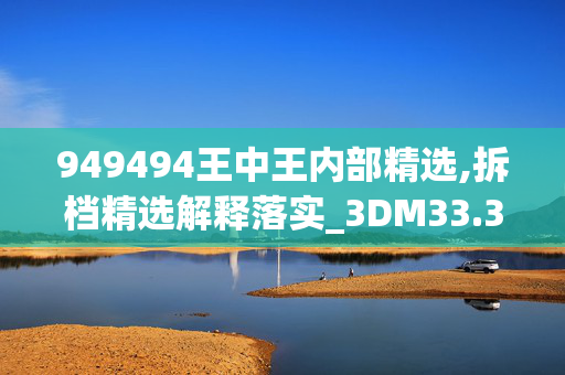 949494王中王内部精选,拆档精选解释落实_3DM33.33.67