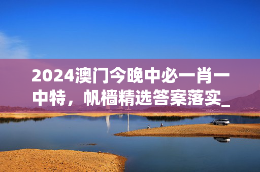 2024澳门今晚中必一肖一中特，帆樯精选答案落实_火爆网页版172.865