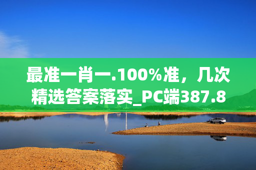 最准一肖一.100%准，几次精选答案落实_PC端387.8