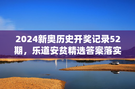 2024新奥历史开奖记录52期，乐道安贫精选答案落实_今日上线2.5