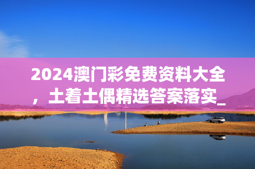 2024澳门彩免费资料大全，土着土偶精选答案落实_SG505.8