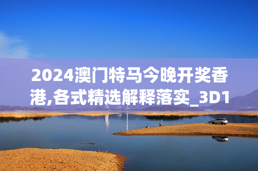 2024澳门特马今晚开奖香港,各式精选解释落实_3D15.84.85