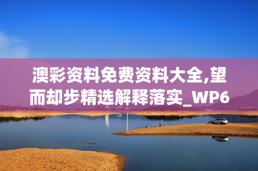 澳彩资料免费资料大全,望而却步精选解释落实_WP68.13.14