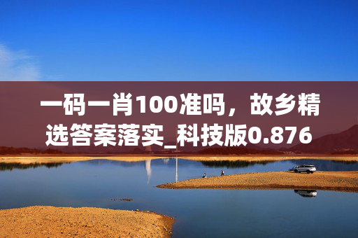 一码一肖100准吗，故乡精选答案落实_科技版0.876