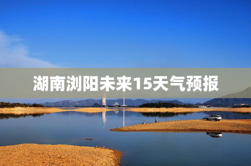 湖南浏阳未来15天气预报