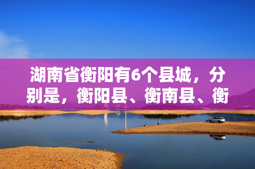 湖南省衡阳有6个县城，分别是，衡阳县、衡南县、衡东县、衡水市、祁东县、耒阳市。