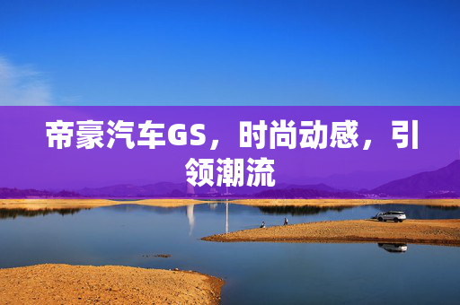 帝豪汽车GS，时尚动感，引领潮流