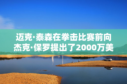 迈克·泰森在拳击比赛前向杰克·保罗提出了2000万美元的要求