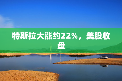 特斯拉大涨约22%，美股收盘