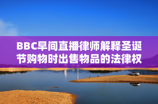 BBC早间直播律师解释圣诞节购物时出售物品的法律权利