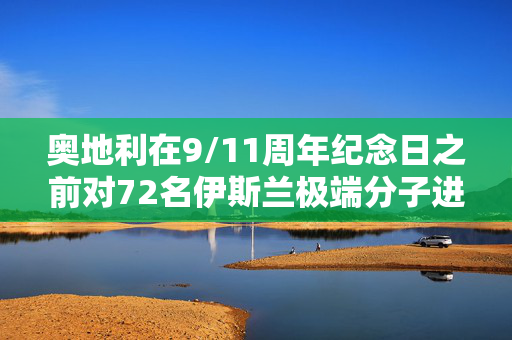 奥地利在9/11周年纪念日之前对72名伊斯兰极端分子进行了突袭