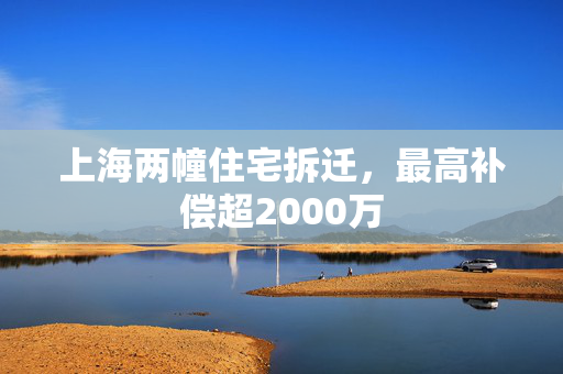 上海两幢住宅拆迁，最高补偿超2000万