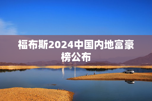 福布斯2024中国内地富豪榜公布