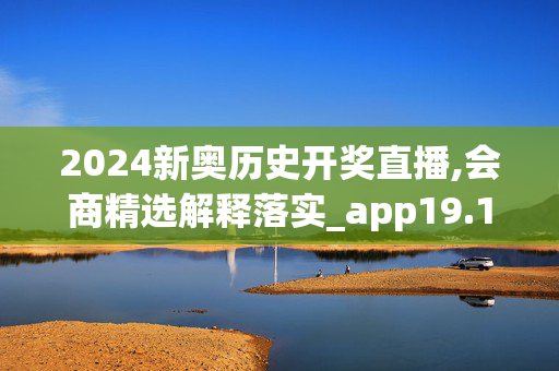 2024新奥历史开奖直播,会商精选解释落实_app19.19.20