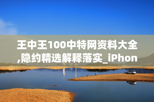 王中王100中特网资料大全,隐约精选解释落实_iPhone97.6.61