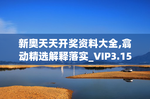 新奥天天开奖资料大全,翕动精选解释落实_VIP3.15.3