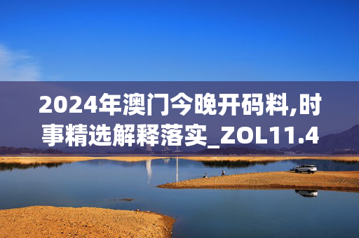 2024年澳门今晚开码料,时事精选解释落实_ZOL11.48.31