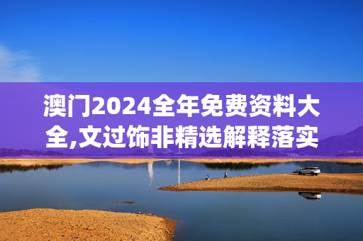 澳门2024全年免费资料大全,文过饰非精选解释落实_WP56.98.23