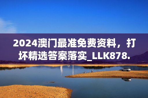 2024澳门最准免费资料，打坏精选答案落实_LLK878.994