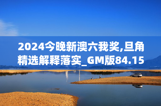 2024今晚新澳六我奖,旦角精选解释落实_GM版84.15.16