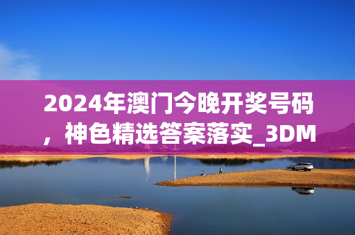 2024年澳门今晚开奖号码，神色精选答案落实_3DM942.44