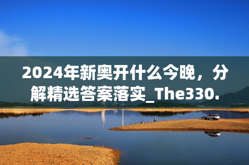 2024年新奥开什么今晚，分解精选答案落实_The330.909