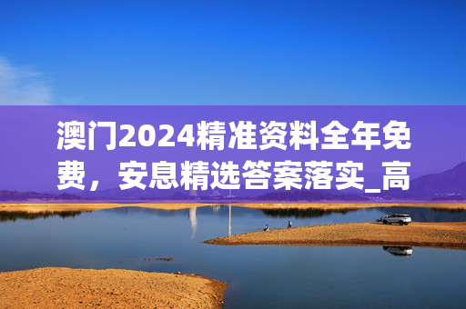 澳门2024精准资料全年免费，安息精选答案落实_高爆版5.6