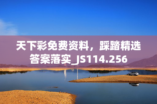 天下彩免费资料，踩踏精选答案落实_JS114.256