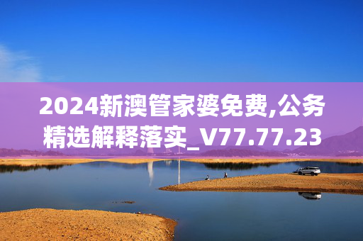 2024新澳管家婆免费,公务精选解释落实_V77.77.23