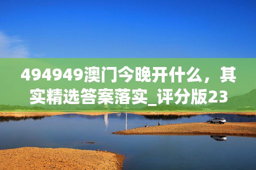 494949澳门今晚开什么，其实精选答案落实_评分版23.440