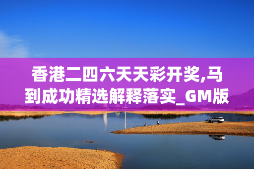 香港二四六天天彩开奖,马到成功精选解释落实_GM版92.91.53