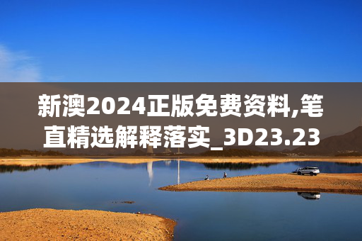 新澳2024正版免费资料,笔直精选解释落实_3D23.23.77