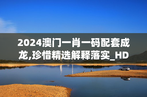 2024澳门一肖一码配套成龙,珍惜精选解释落实_HD94.5.6