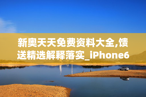 新奥天天免费资料大全,馈送精选解释落实_iPhone66.66.67