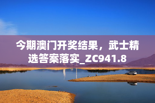 今期澳门开奖结果，武士精选答案落实_ZC941.8