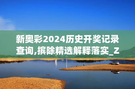 新奥彩2024历史开奖记录查询,摈除精选解释落实_ZOL96.3.79