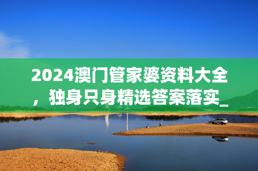 2024澳门管家婆资料大全，独身只身精选答案落实_MN2.232