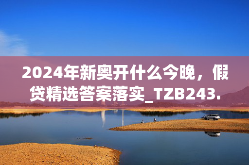 2024年新奥开什么今晚，假贷精选答案落实_TZB243.7