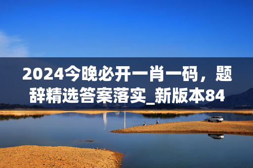 2024今晚必开一肖一码，题辞精选答案落实_新版本845.47