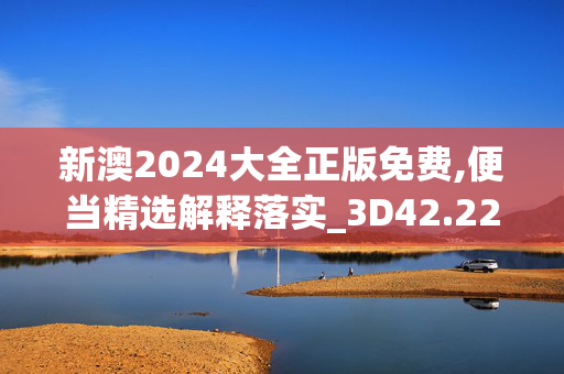 新澳2024大全正版免费,便当精选解释落实_3D42.22.90