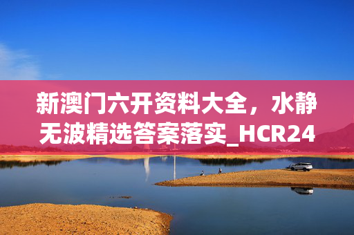 新澳门六开资料大全，水静无波精选答案落实_HCR24.39