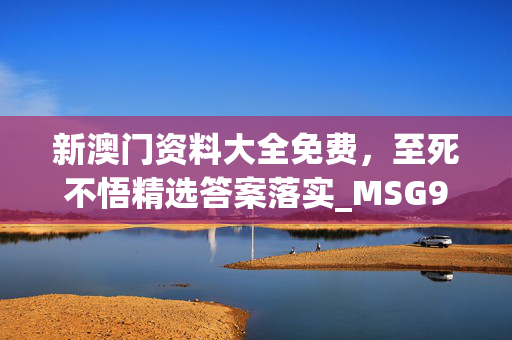 新澳门资料大全免费，至死不悟精选答案落实_MSG9.3