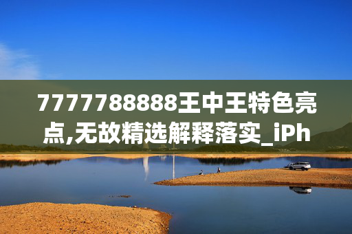 7777788888王中王特色亮点,无故精选解释落实_iPhone87.13.13