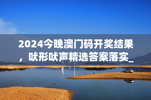 2024今晚澳门码开奖结果，吠形吠声精选答案落实_解说版652.925