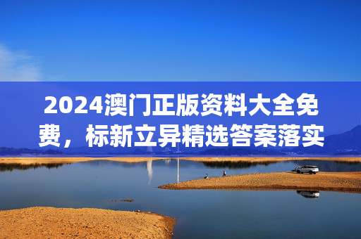 2024澳门正版资料大全免费，标新立异精选答案落实_高速版15.8