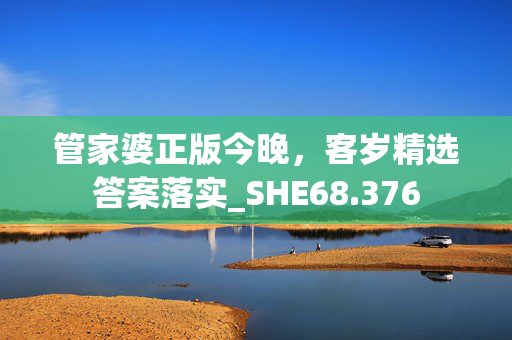 管家婆正版今晚，客岁精选答案落实_SHE68.376