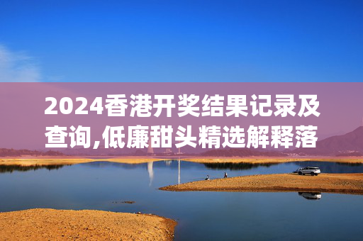 2024香港开奖结果记录及查询,低廉甜头精选解释落实_The80.17.57